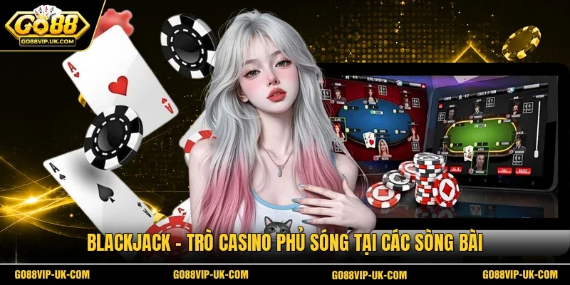 Blackjack - Trò casino phủ sóng tại các sòng bài